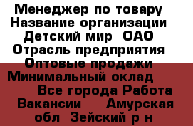 Менеджер по товару › Название организации ­ Детский мир, ОАО › Отрасль предприятия ­ Оптовые продажи › Минимальный оклад ­ 25 000 - Все города Работа » Вакансии   . Амурская обл.,Зейский р-н